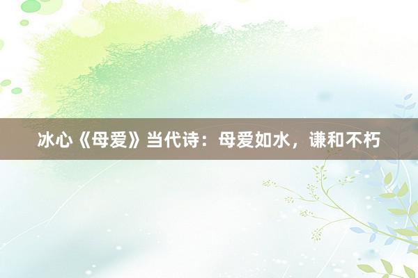 冰心《母爱》当代诗:母爱如水,谦和不朽