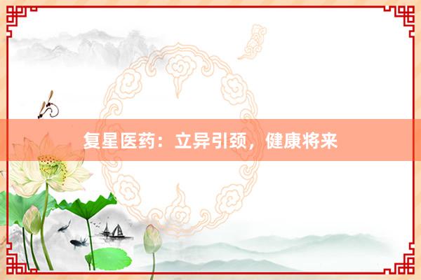 复星医药：立异引颈，健康将来